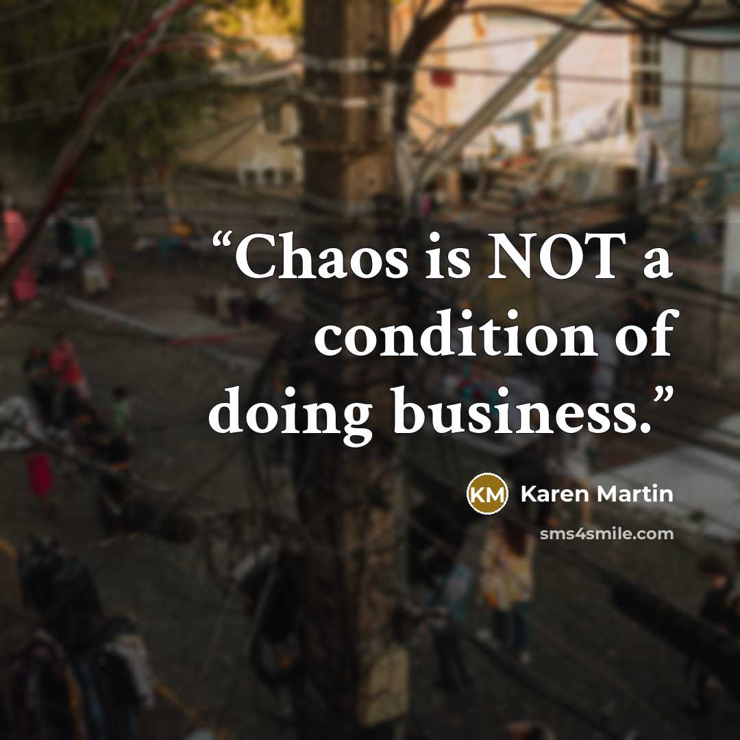 “Chaos is NOT a condition of doing business.” quote by Karen Martin