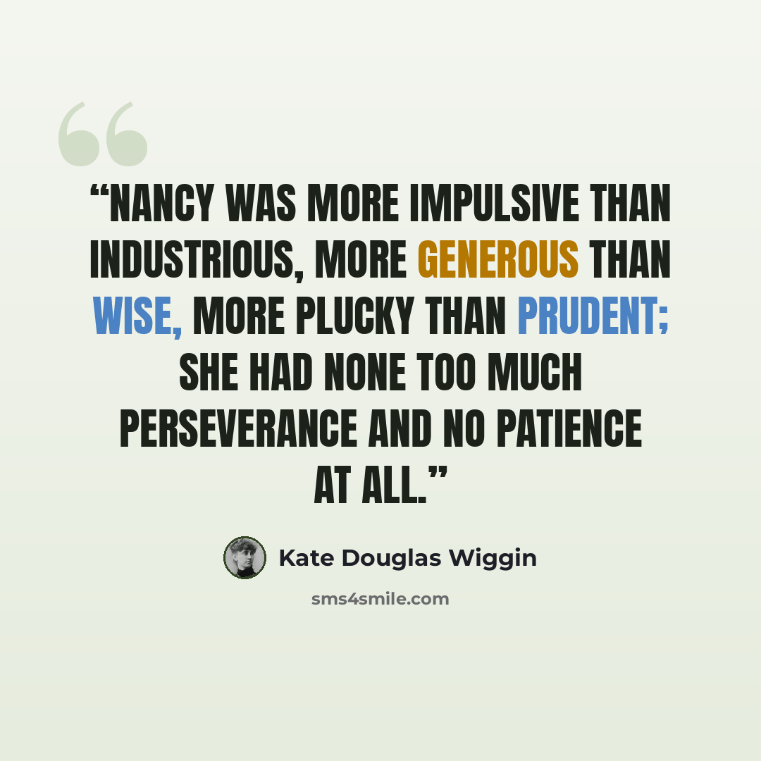 “Nancy was more impulsive than industrious, more generous than wise, more plucky than prudent; she had none too much perseverance and no patience at all.” quote by Kate Douglas Wiggin
