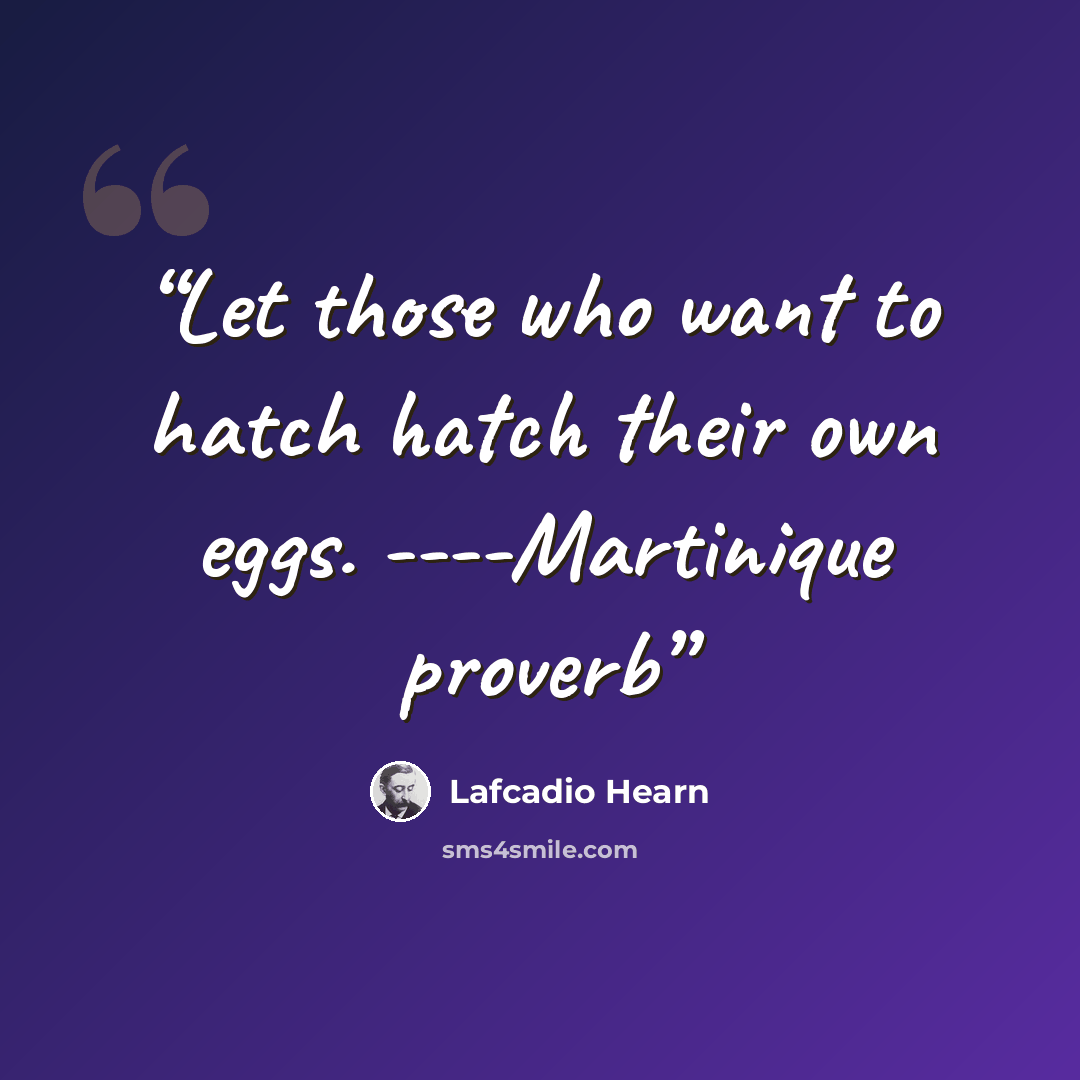“Let those who want to hatch hatch their own eggs. ----Martinique proverb” quote by Lafcadio Hearn