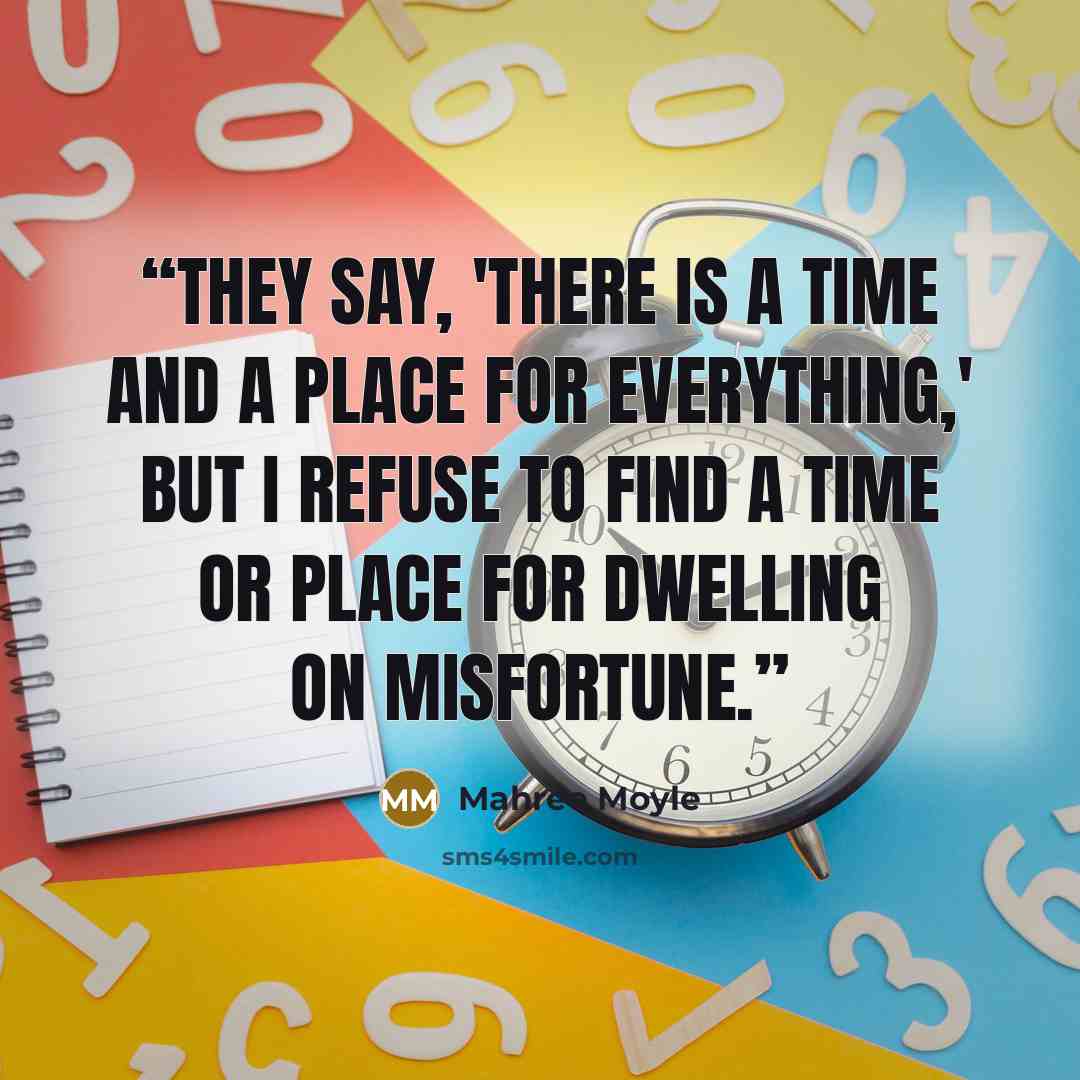 “They say, 'There is a time and a place for everything,' but I refuse to find a time or place for dwelling on misfortune.” quote by Mahree Moyle