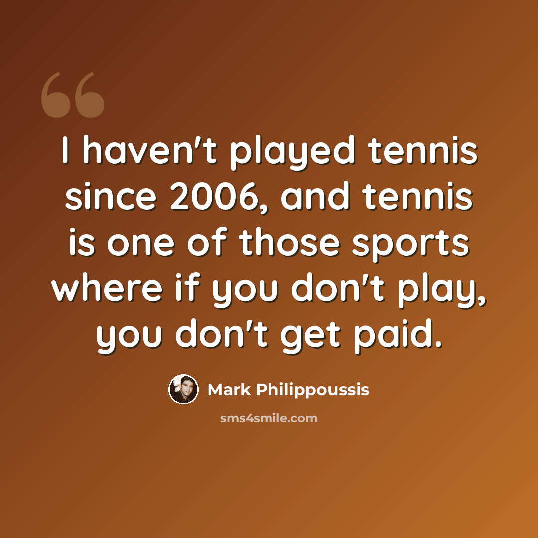 “I haven't played tennis since 2006, and tennis is one of those sports where if you don't play, you don't get paid.” quote by Mark Philippoussis