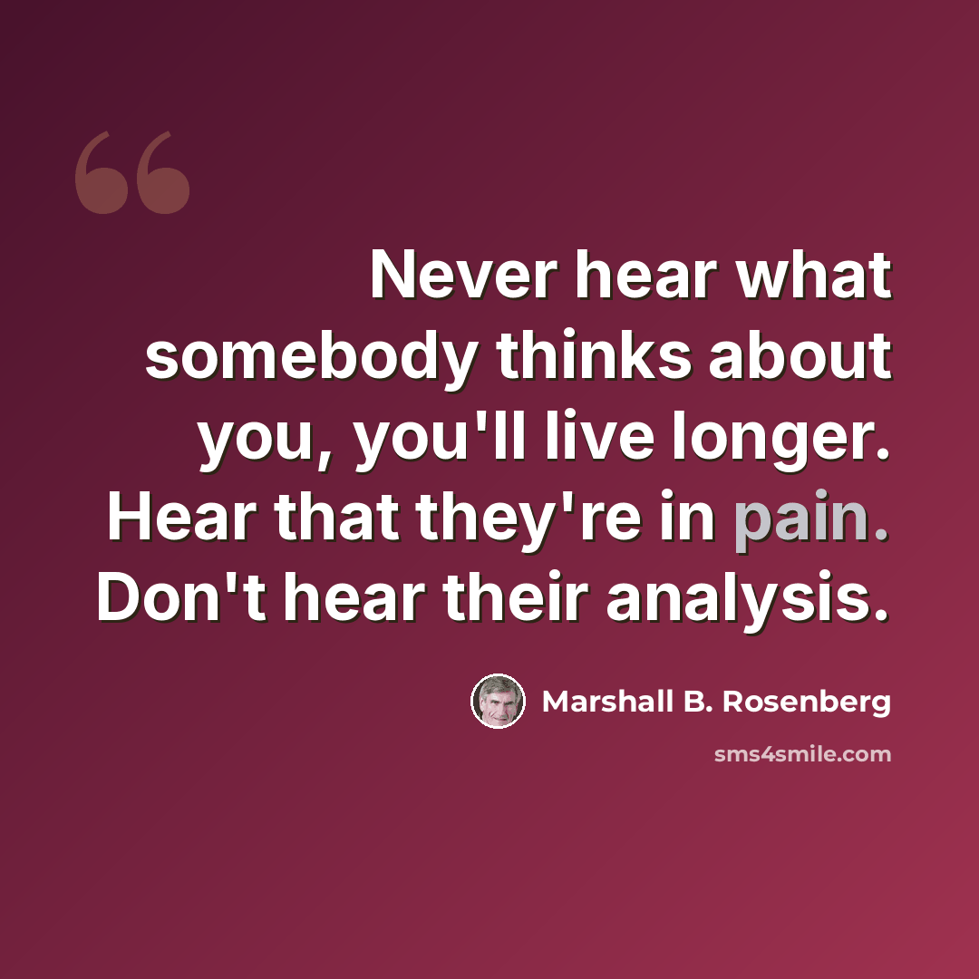 “Never hear what somebody thinks about you, you'll live longer. Hear that they're in pain. Don't hear their analysis.” quote by Marshall B. Rosenberg