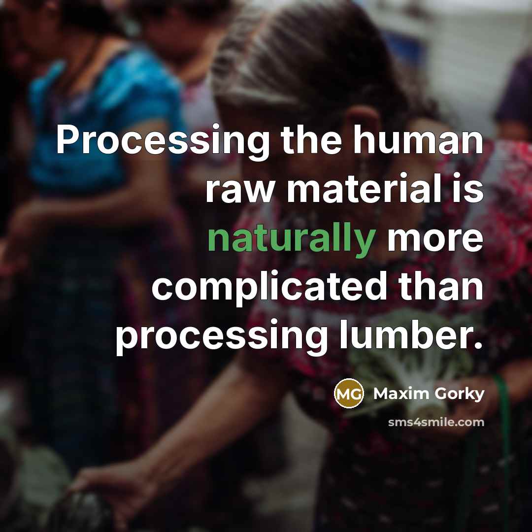 “Processing the human raw material is naturally more complicated than processing lumber.” quote by Maxim Gorky