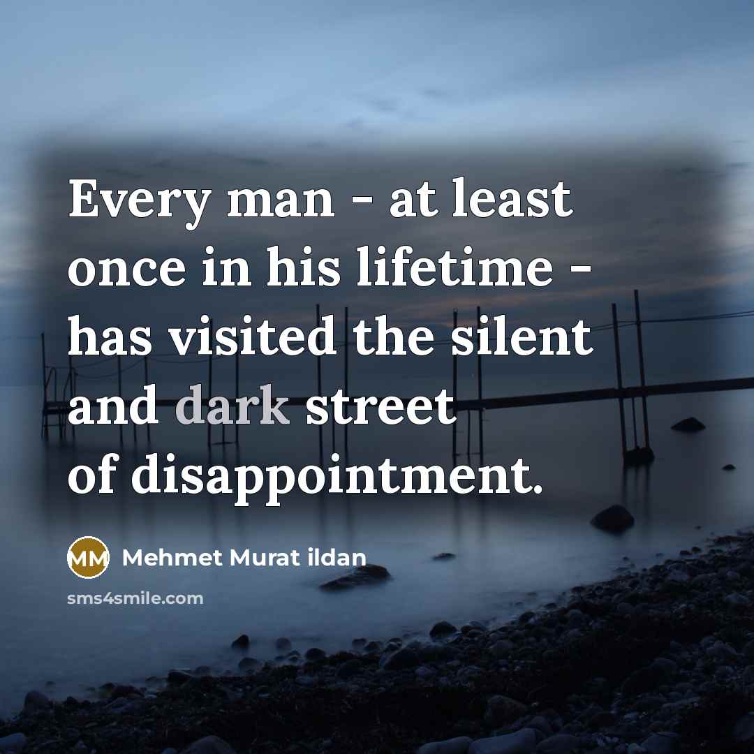 “Every man - at least once in his lifetime - has visited the silent and dark street of disappointment.” quote by Mehmet Murat Ildan