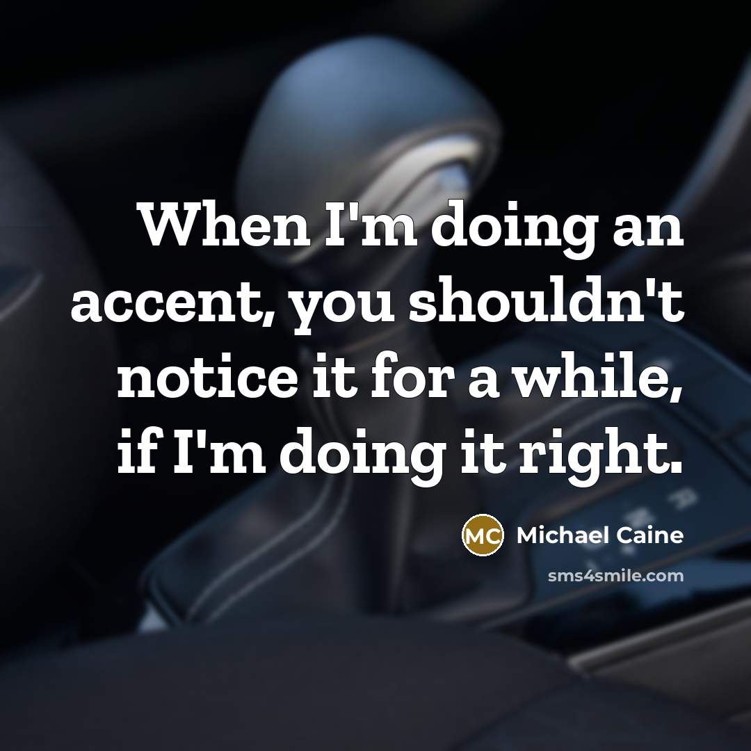 “When I'm doing an accent, you shouldn't notice it for a while, if I'm doing it right.” quote by Michael Caine