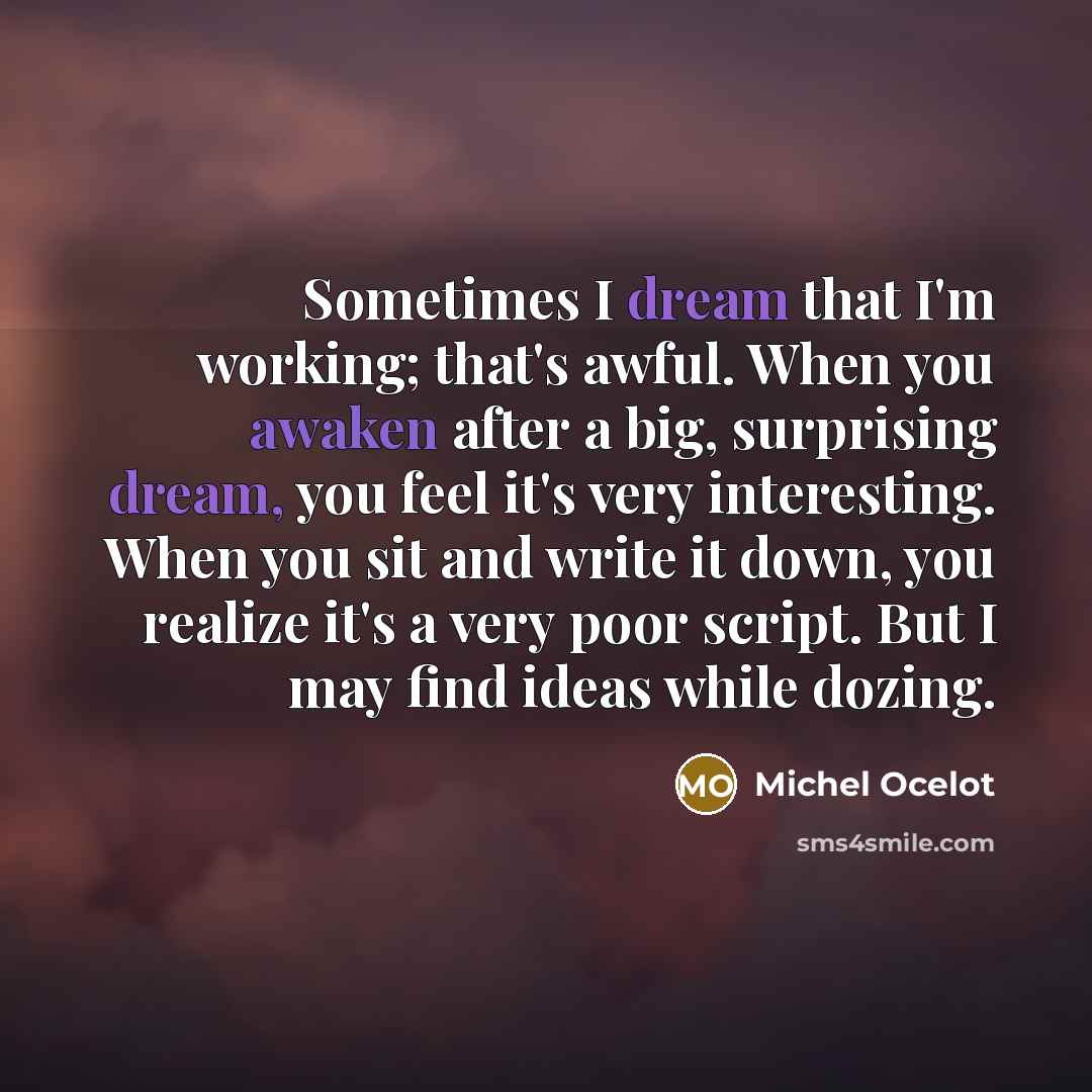 “Sometimes I dream that I'm working; that's awful. When you awaken after a big, surprising dream, you feel it's very interesting. When you sit and write it down, you realize it's a very poor script. But I may find ideas while dozing.” quote by Michel Ocelot