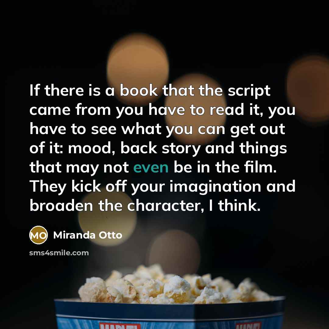 “If there is a book that the script came from you have to read it, you have to see what you can get out of it: mood, back story and things that may not even be in the film. They kick off your imagination and broaden the character, I think.” quote by Miranda Otto