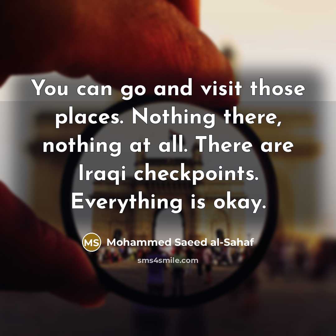 “You can go and visit those places. Nothing there, nothing at all. There are Iraqi checkpoints. Everything is okay.” quote by Mohammed Saeed al-Sahaf