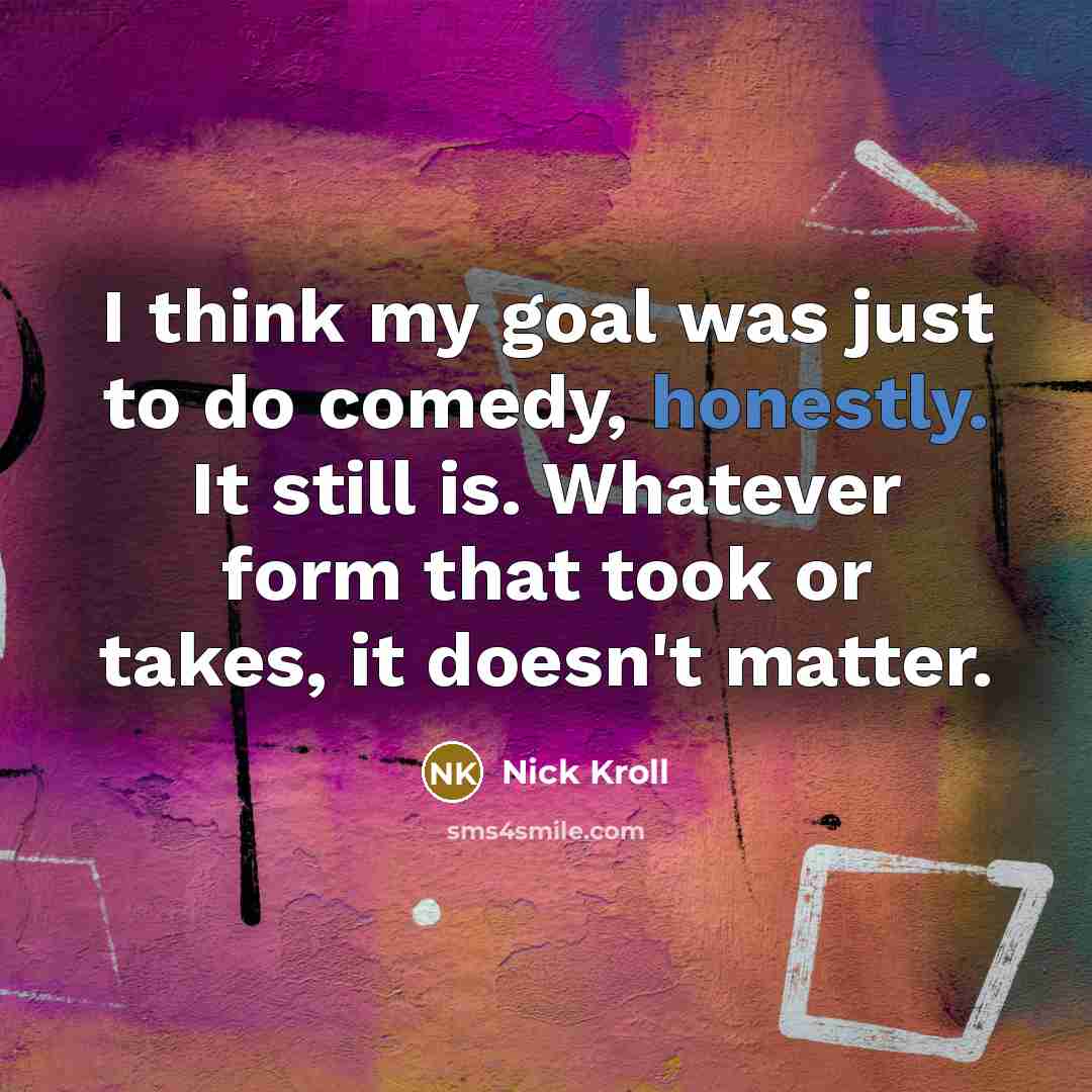 “I think my goal was just to do comedy, honestly. It still is. Whatever form that took or takes, it doesn't matter.” quote by Nick Kroll