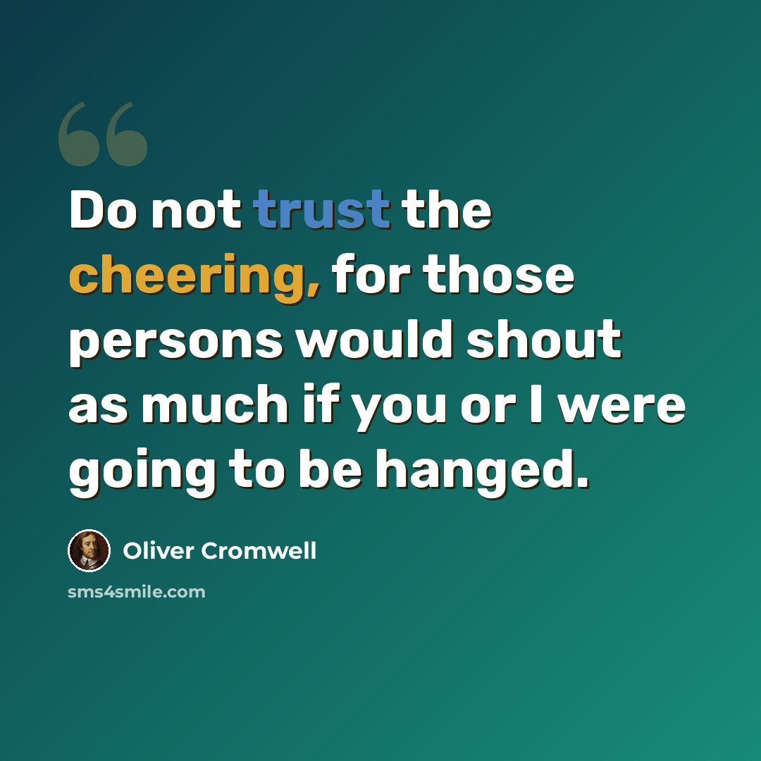 “Do not trust the cheering, for those persons would shout as much if you or I were going to be hanged.” quote by Oliver Cromwell
