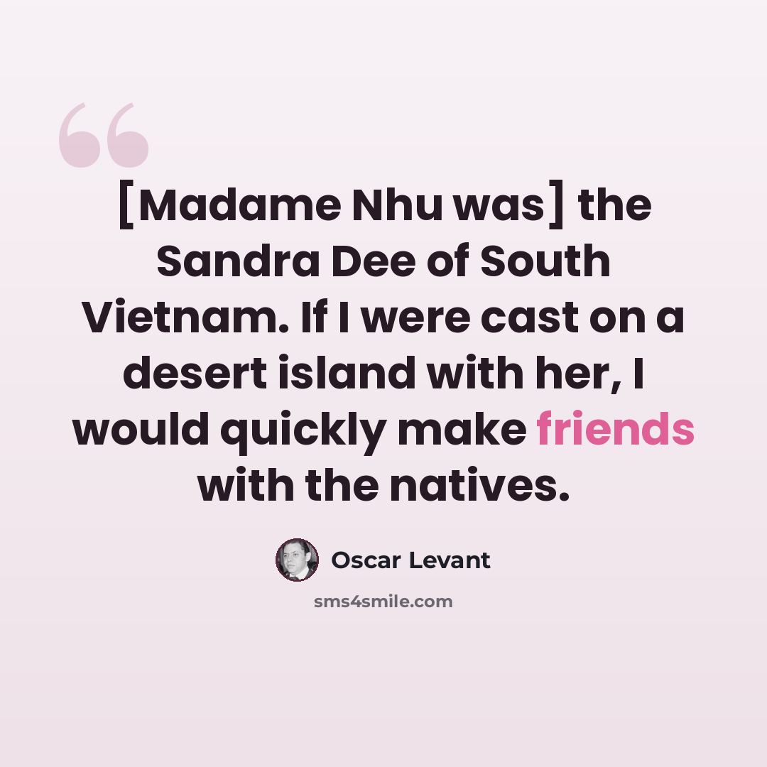 “[Madame Nhu was] the Sandra Dee of South Vietnam. If I were cast on a desert island with her, I would quickly make friends with the natives.” quote by Oscar Levant