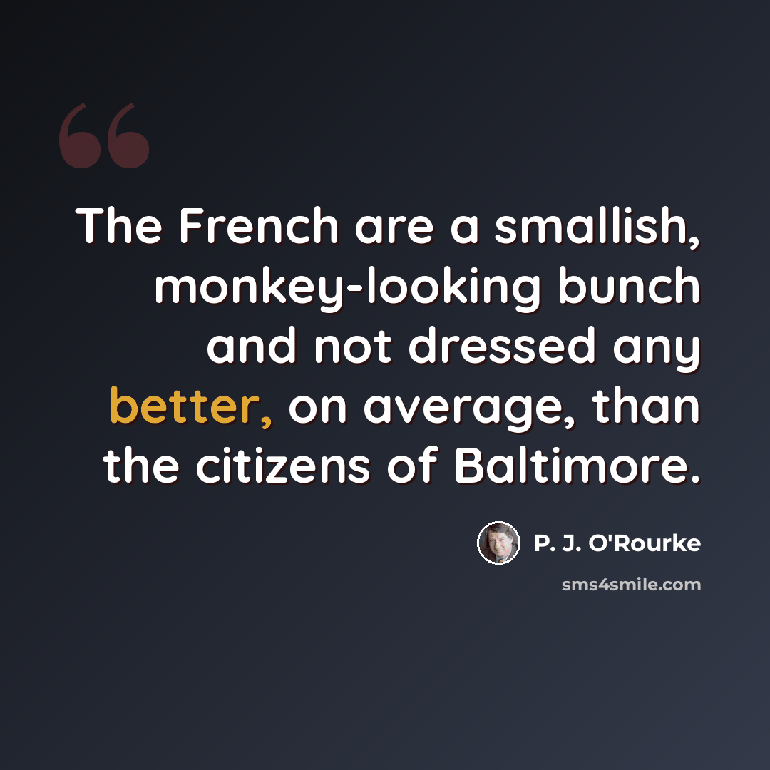 “The French are a smallish, monkey-looking bunch and not dressed any better, on average, than the citizens of Baltimore.” quote by P. J. O'Rourke