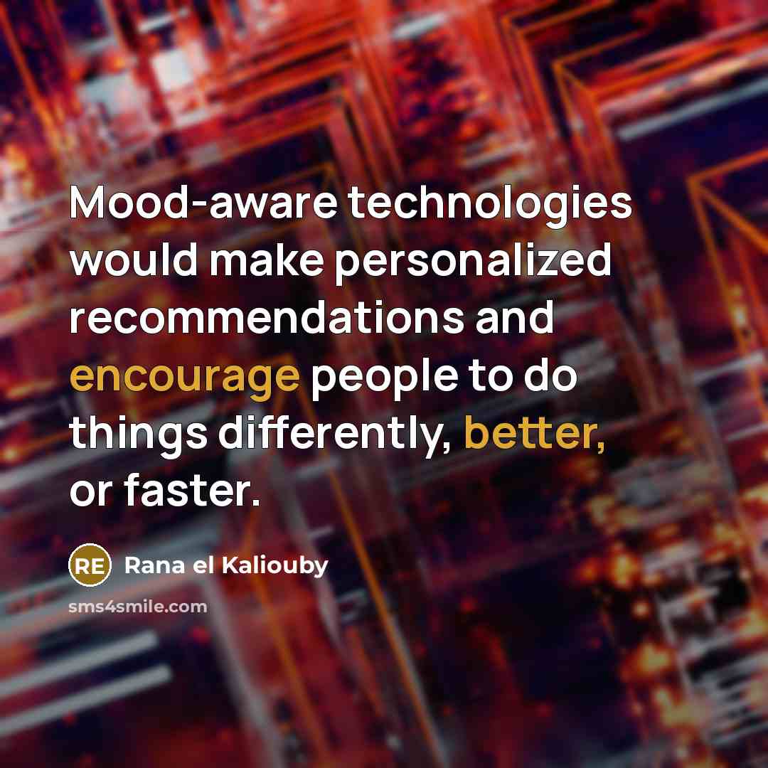 “Mood-aware technologies would make personalized recommendations and encourage people to do things differently, better, or faster.” quote by Rana el Kaliouby