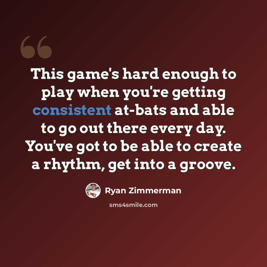 “This game's hard enough to play when you're getting consistent at-bats and able to go out there every day. You've got to be able to create a rhythm, get into a groove.” quote by Ryan Zimmerman