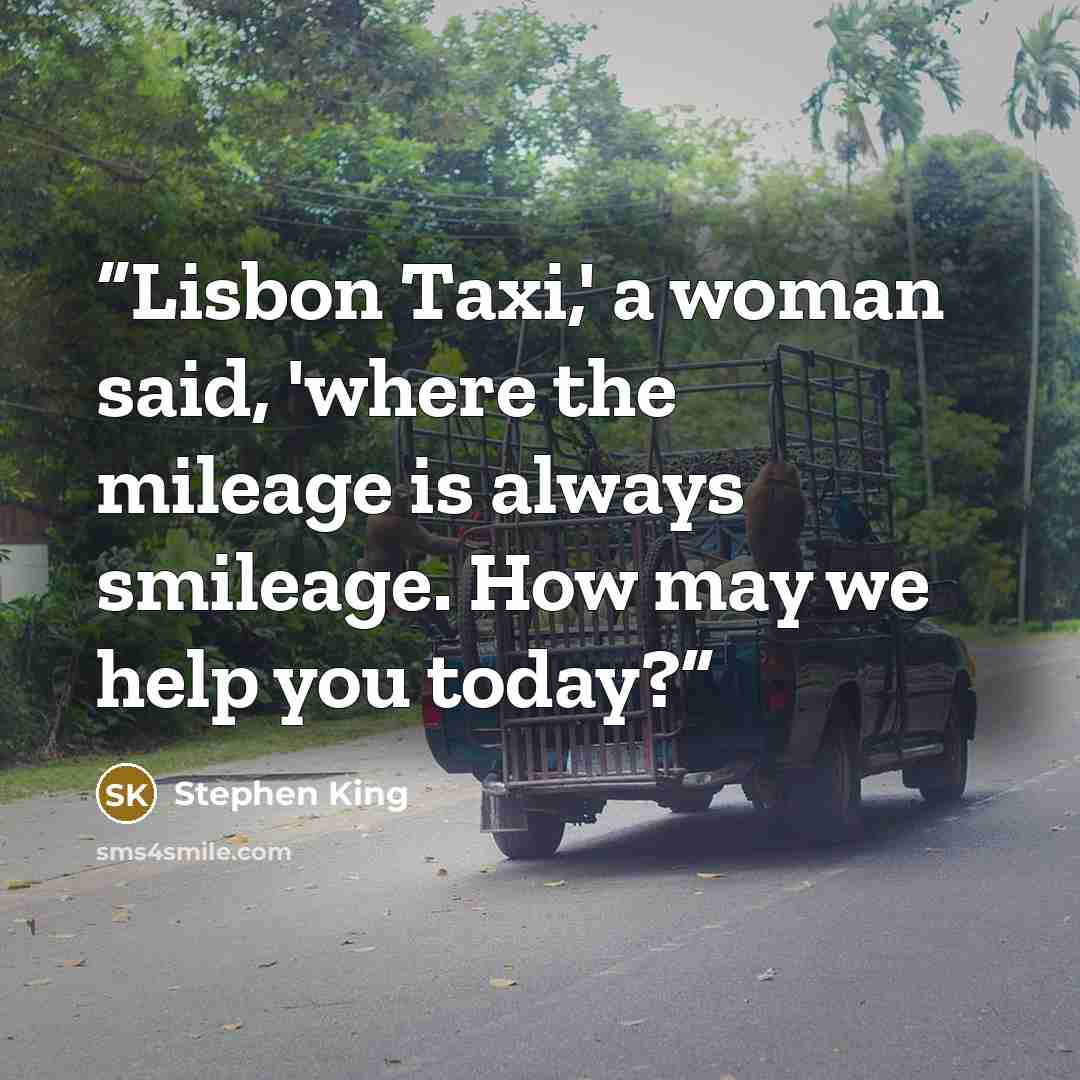 “Lisbon Taxi,' a woman said, 'where the mileage is always smileage. How may we help you today?” quote by Stephen King