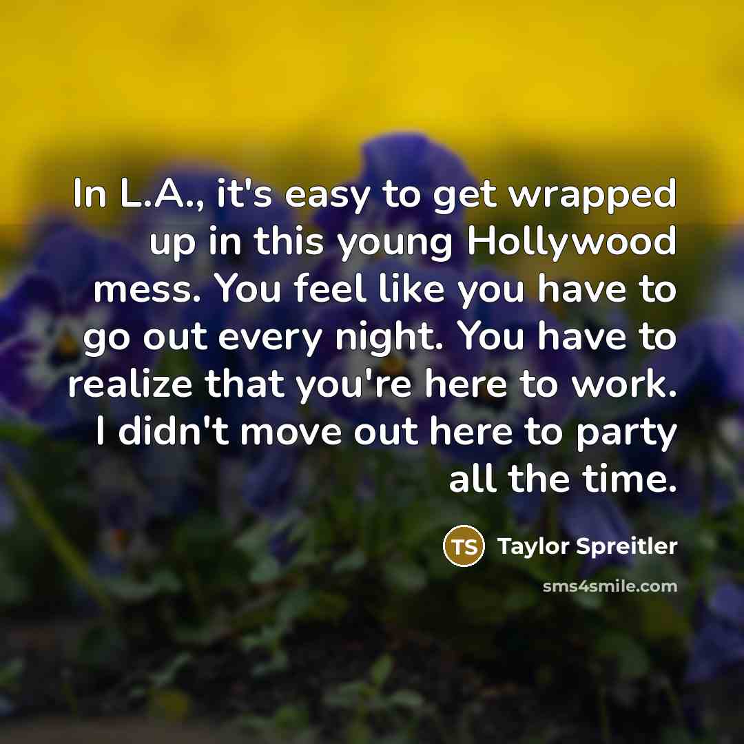 “In L.A., it's easy to get wrapped up in this young Hollywood mess. You feel like you have to go out every night. You have to realize that you're here to work. I didn't move out here to party all the time.” quote by Taylor Spreitler
