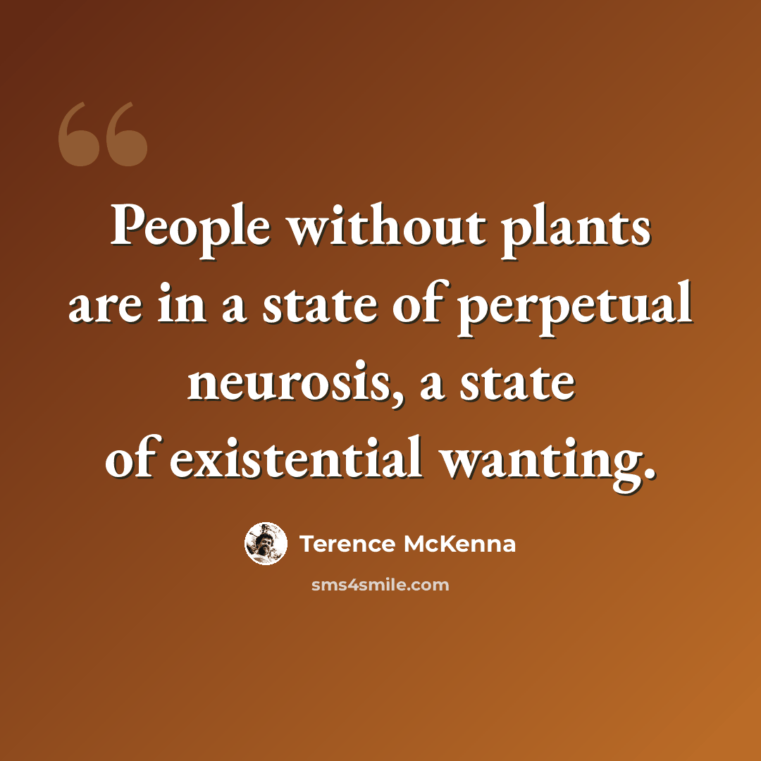 “People without plants are in a state of perpetual neurosis, a state of existential wanting.” quote by Terence McKenna