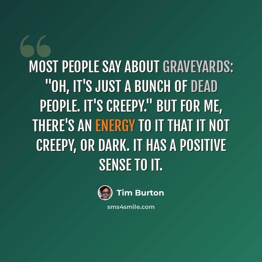 “Most people say about graveyards: "Oh, it's just a bunch of dead people. It's creepy." But for me, there's an energy to it that it not creepy, or dark. It has a positive sense to it.” quote by Tim Burton