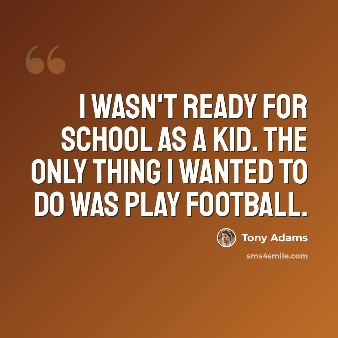 “I wasn't ready for school as a kid. The only thing I wanted to do was play football.” quote by Tony Adams