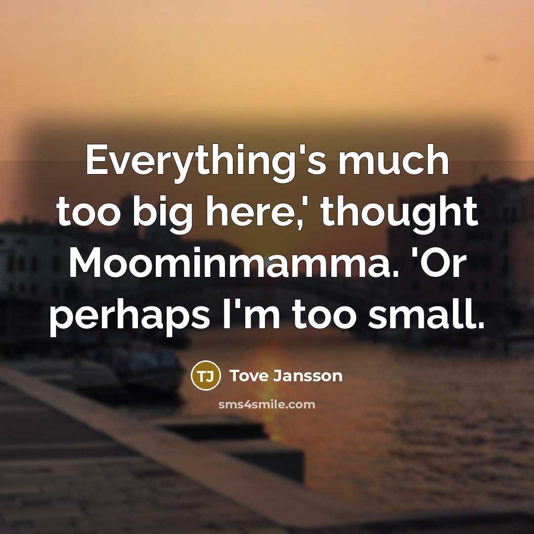 “Everything's much too big here,' thought Moominmamma. 'Or perhaps I'm too small.” quote by Tove Jansson