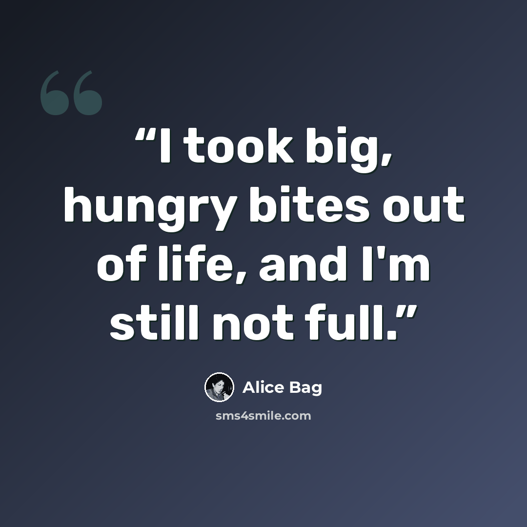 “I took big, hungry bites out of life, and I'm still not full.” quote by Alice Bag