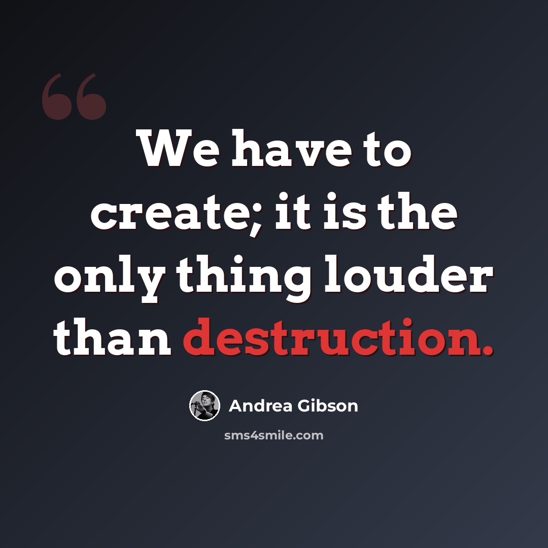 “We have to create; it is the only thing louder than destruction.” quote by Andrea Gibson