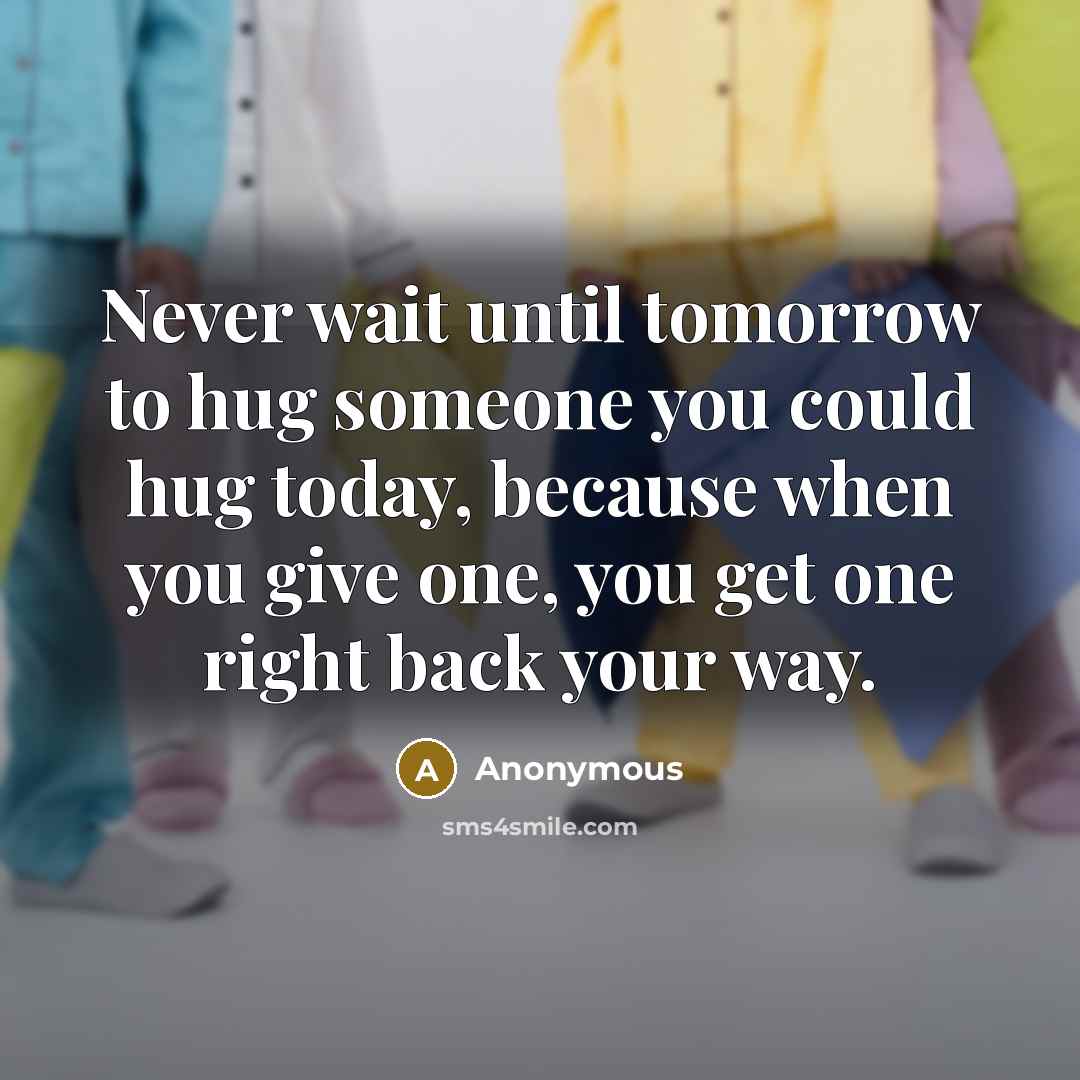 “Never wait until tomorrow to hug someone you could hug today, because when you give one, you get one right back your way.” quote by Anonymous
