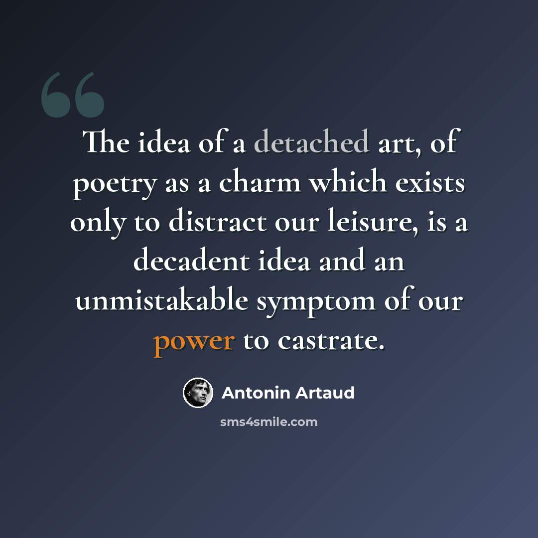 “The idea of a detached art, of poetry as a charm which exists only to distract our leisure, is a decadent idea and an unmistakable symptom of our power to castrate.” quote by Antonin Artaud