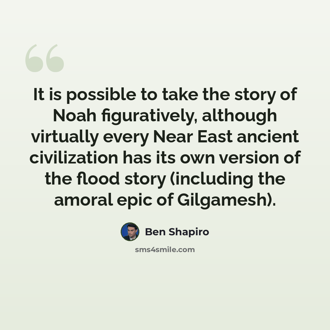 “It is possible to take the story of Noah figuratively, although virtually every Near East ancient civilization has its own version of the flood story (including the amoral epic of Gilgamesh).” quote by Ben Shapiro