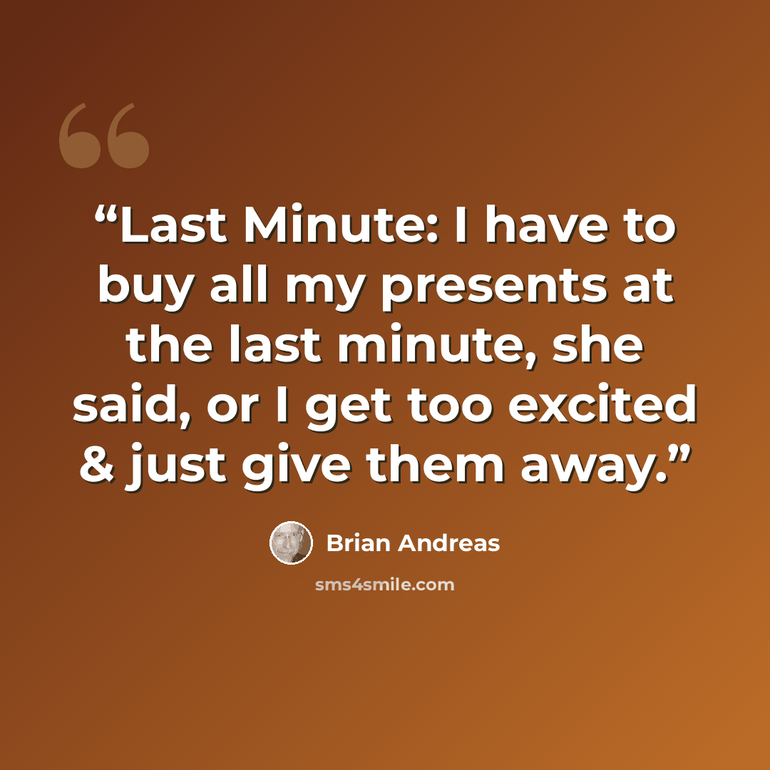 “Last Minute: I have to buy all my presents at the last minute, she said, or I get too excited & just give them away.” quote by Brian Andreas