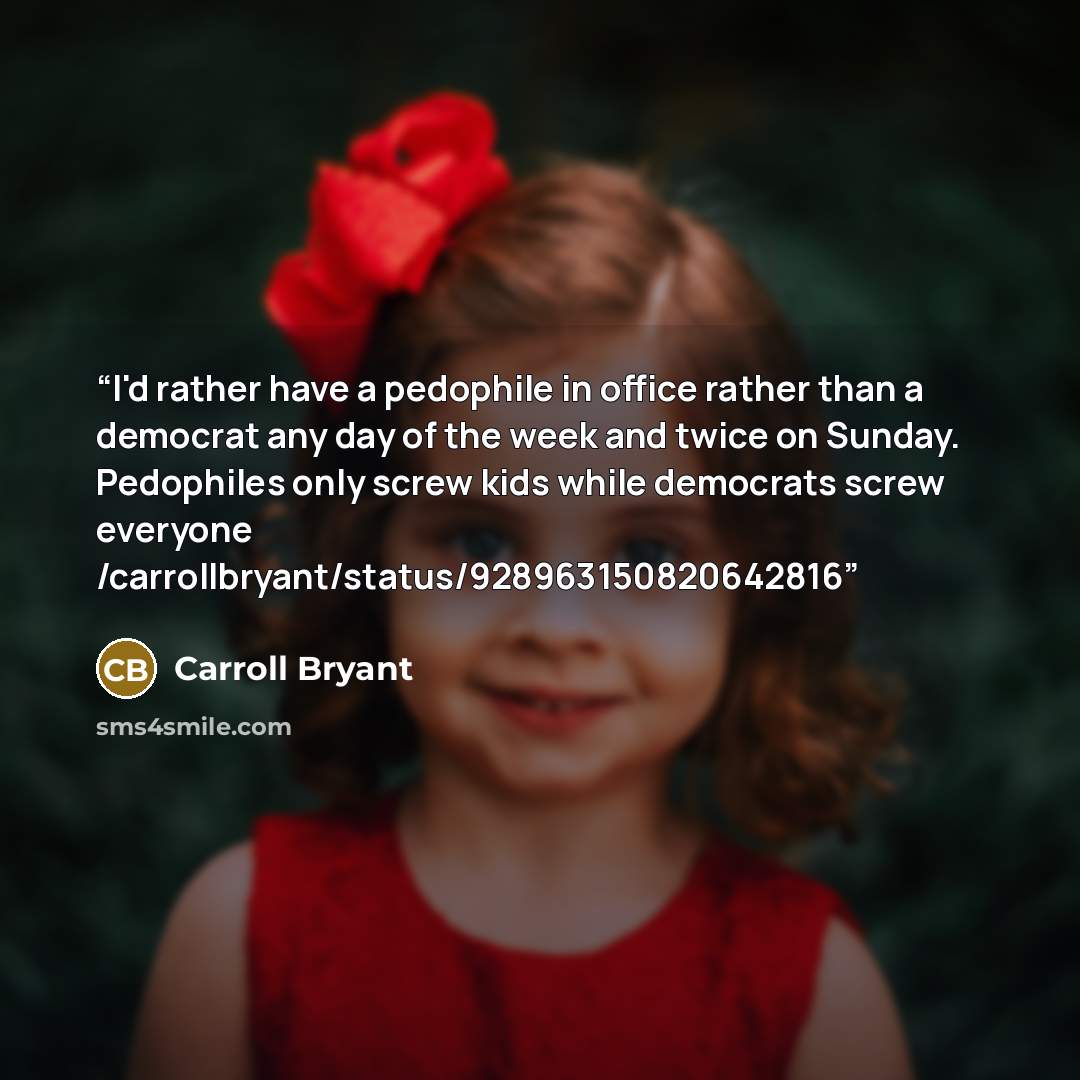“I'd rather have a pedophile in office rather than a democrat any day of the week and twice on Sunday. Pedophiles only screw kids while democrats screw everyone /carrollbryant/status/928963150820642816” quote by Carroll Bryant