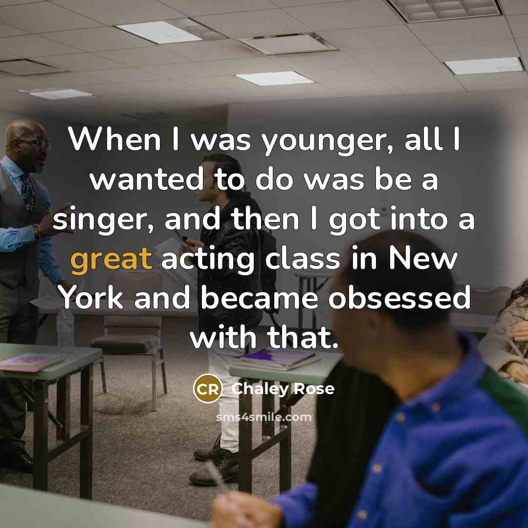 “When I was younger, all I wanted to do was be a singer, and then I got into a great acting class in New York and became obsessed with that.” quote by Chaley Rose