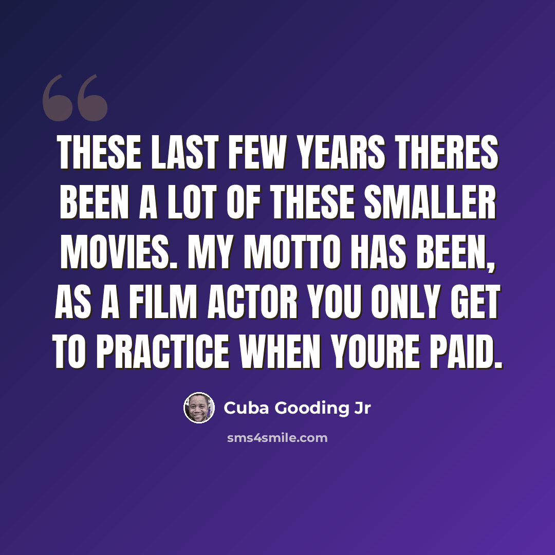 “These last few years theres been a lot of these smaller movies. My motto has been, as a film actor you only get to practice when youre paid.” quote by Cuba Gooding Jr