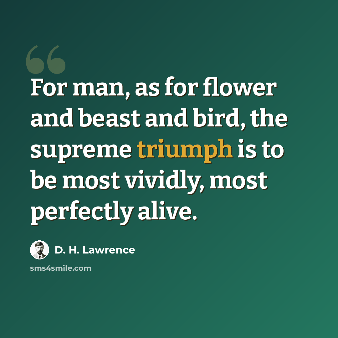 “For man, as for flower and beast and bird, the supreme triumph is to be most vividly, most perfectly alive.” quote by D. H. Lawrence