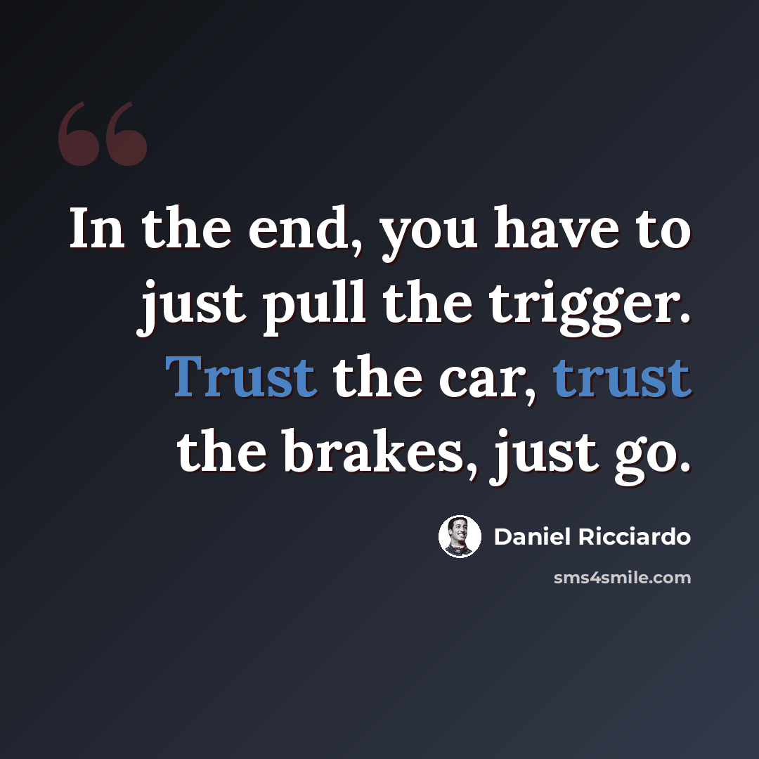 “In the end, you have to just pull the trigger. Trust the car, trust the brakes, just go.” quote by Daniel Ricciardo