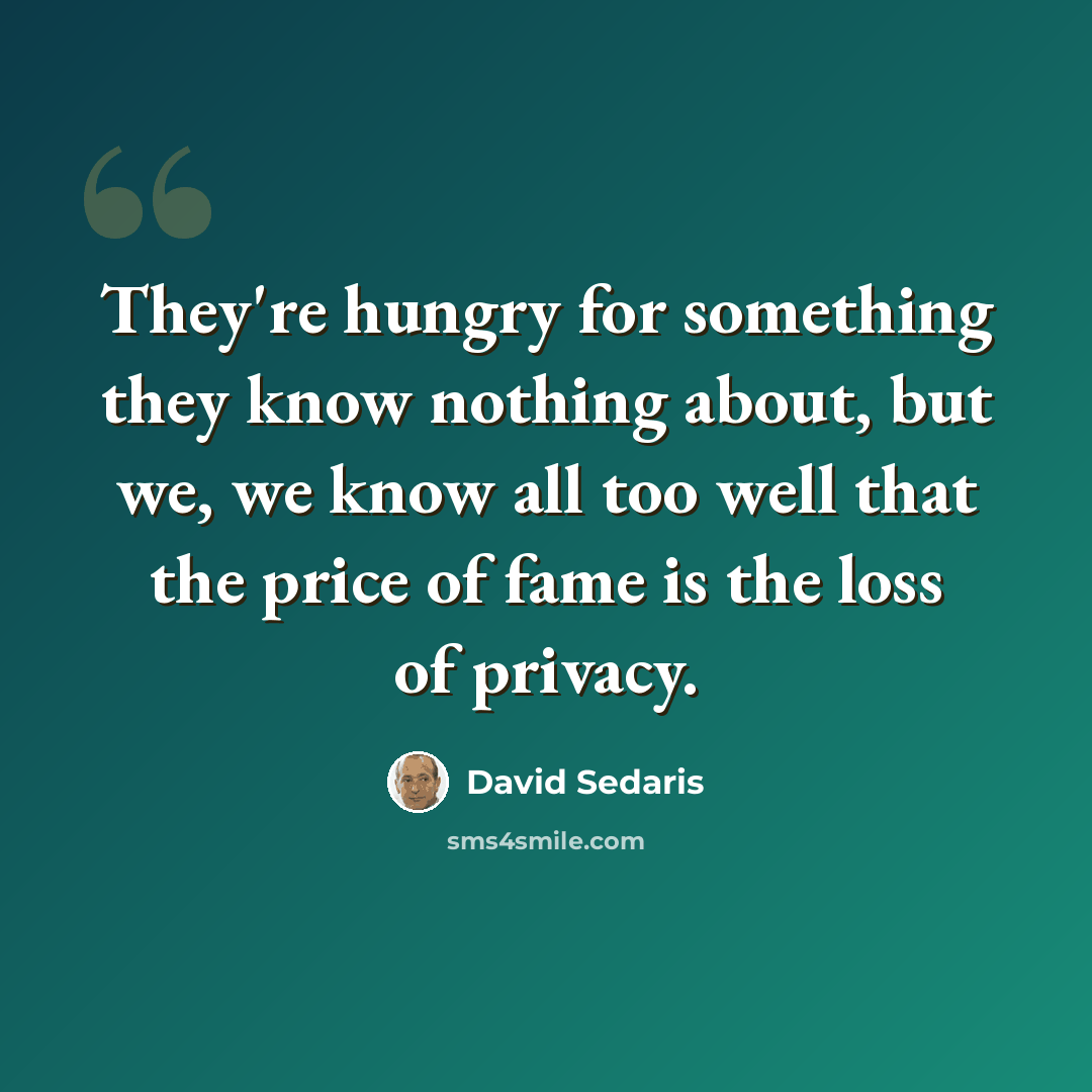 “They're hungry for something they know nothing about, but we, we know all too well that the price of fame is the loss of privacy.” quote by David Sedaris