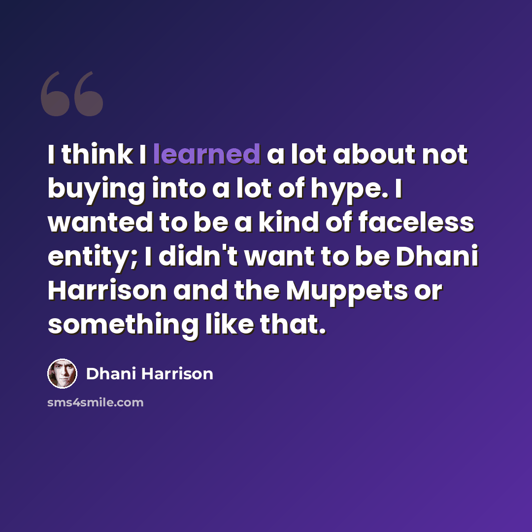 “I think I learned a lot about not buying into a lot of hype. I wanted to be a kind of faceless entity; I didn't want to be Dhani Harrison and the Muppets or something like that.” quote by Dhani Harrison