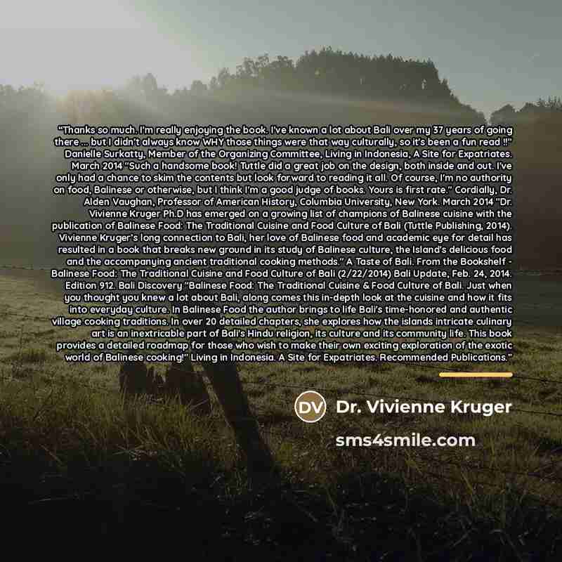 “Thanks so much. I'm really enjoying the book. I've known a lot about Bali over my 37 years of going there ... but I didn't always know WHY those things were that way culturally, so it's been a fun read !!" Danielle Surkatty, Member of the Organizing Committee, Living in Indonesia, A Site for…” quote by Dr. Vivienne Kruger