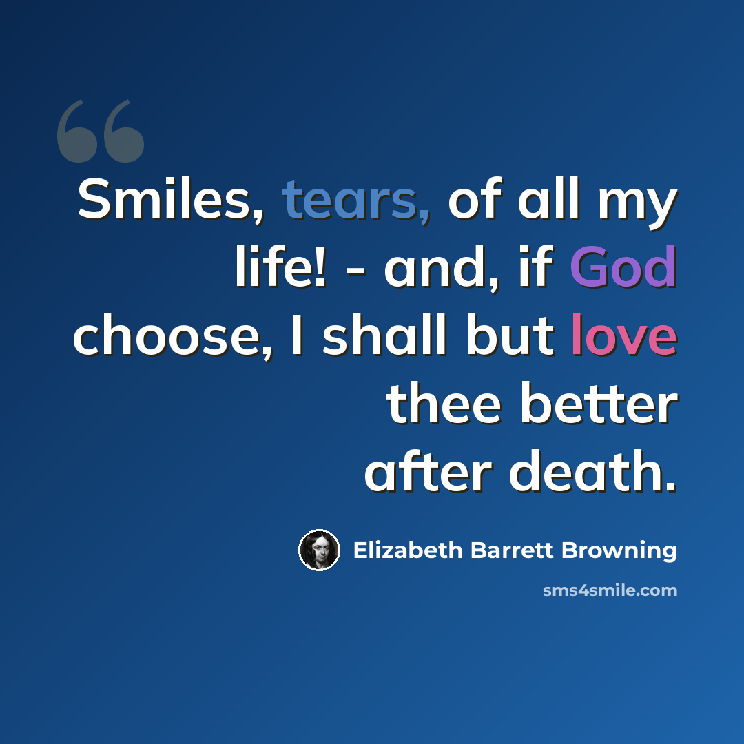 “Smiles, tears, of all my life! - and, if God choose, I shall but love thee better after death.” quote by Elizabeth Barrett Browning