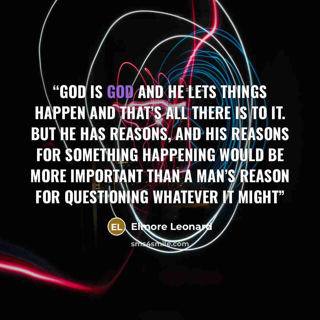 “God is God and He lets things happen and that’s all there is to it. But He has reasons, and His reasons for something happening would be more important than a man’s reason for questioning whatever it might” quote by Elmore Leonard