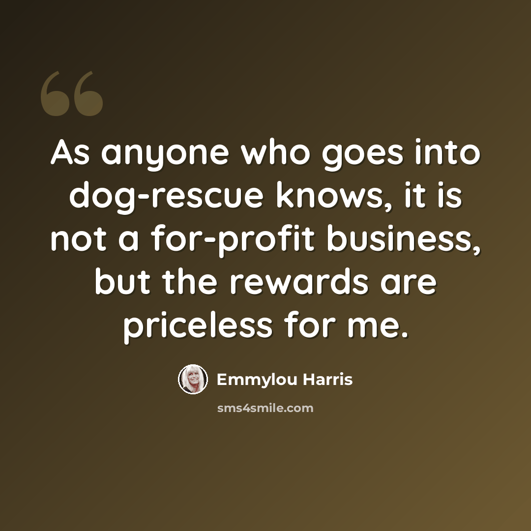 “As anyone who goes into dog-rescue knows, it is not a for-profit business, but the rewards are priceless for me.” quote by Emmylou Harris