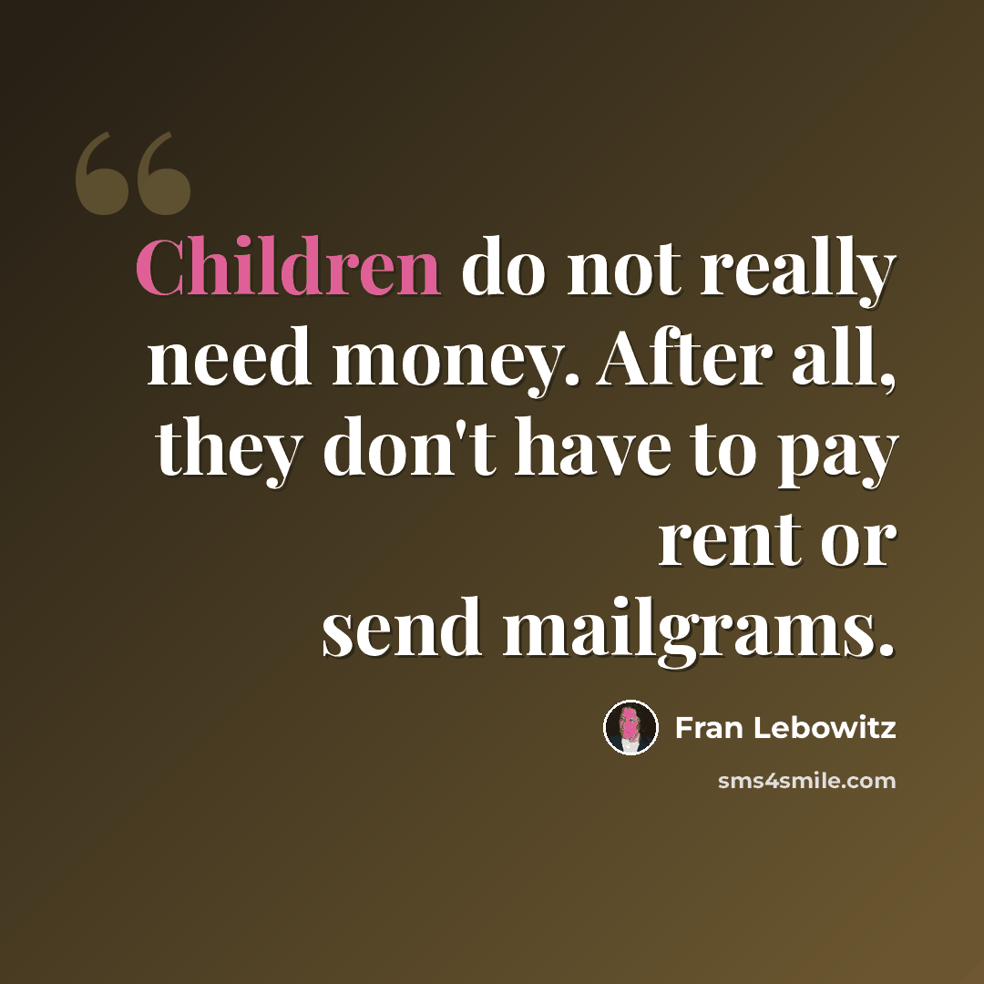 “Children do not really need money. After all, they don't have to pay rent or send mailgrams.” quote by Fran Lebowitz