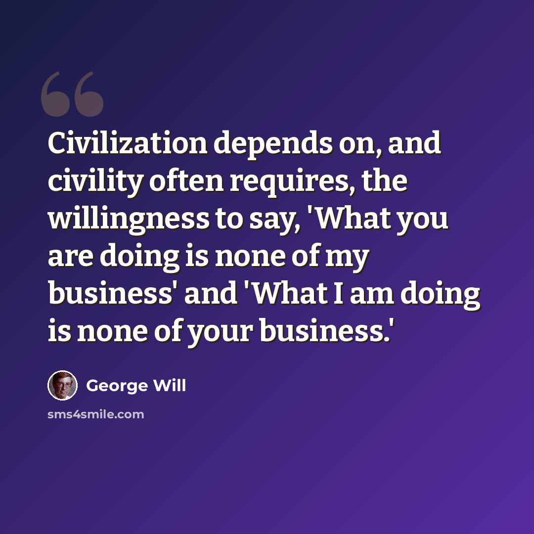 “Civilization depends on, and civility often requires, the willingness to say, 'What you are doing is none of my business' and 'What I am doing is none of your business.'” quote by George Will