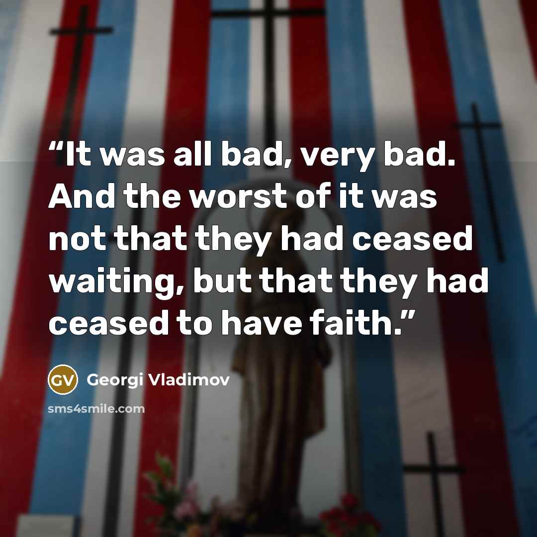 “It was all bad, very bad. And the worst of it was not that they had ceased waiting, but that they had ceased to have faith.” quote by Georgi Vladimov