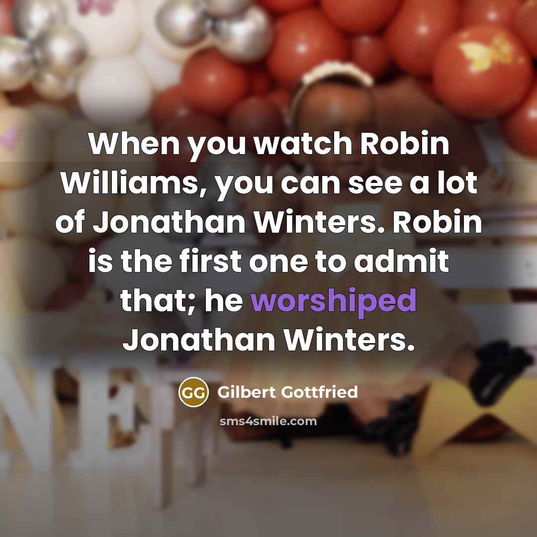“When you watch Robin Williams, you can see a lot of Jonathan Winters. Robin is the first one to admit that; he worshiped Jonathan Winters.” quote by Gilbert Gottfried
