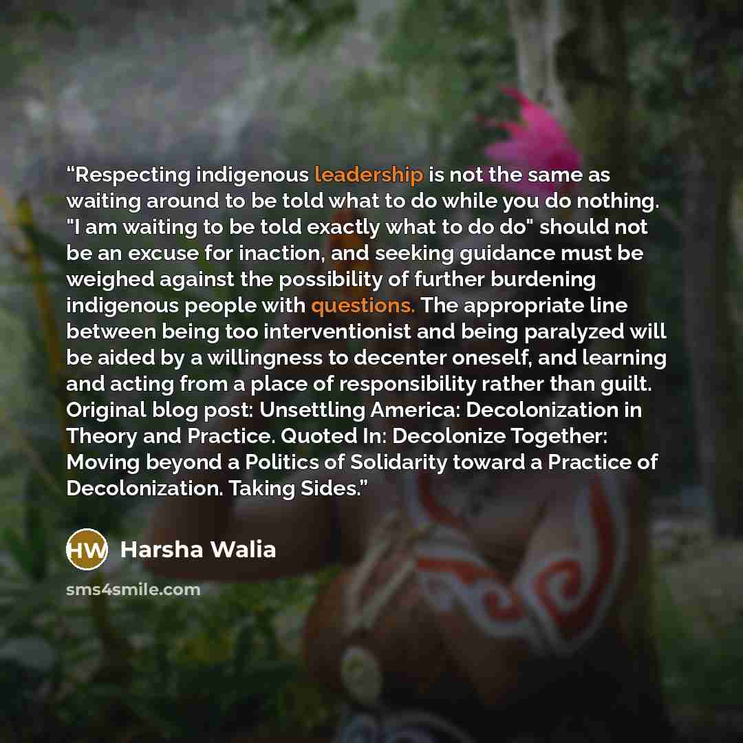 “Respecting indigenous leadership is not the same as waiting around to be told what to do while you do nothing. "I am waiting to be told exactly what to do do" should not be an excuse for inaction, and seeking guidance must be weighed against the possibility of further burdening indigenous people…” quote by Harsha Walia