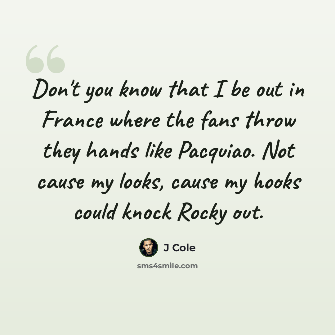“Don't you know that I be out in France where the fans throw they hands like Pacquiao. Not cause my looks, cause my hooks could knock Rocky out.” quote by J Cole
