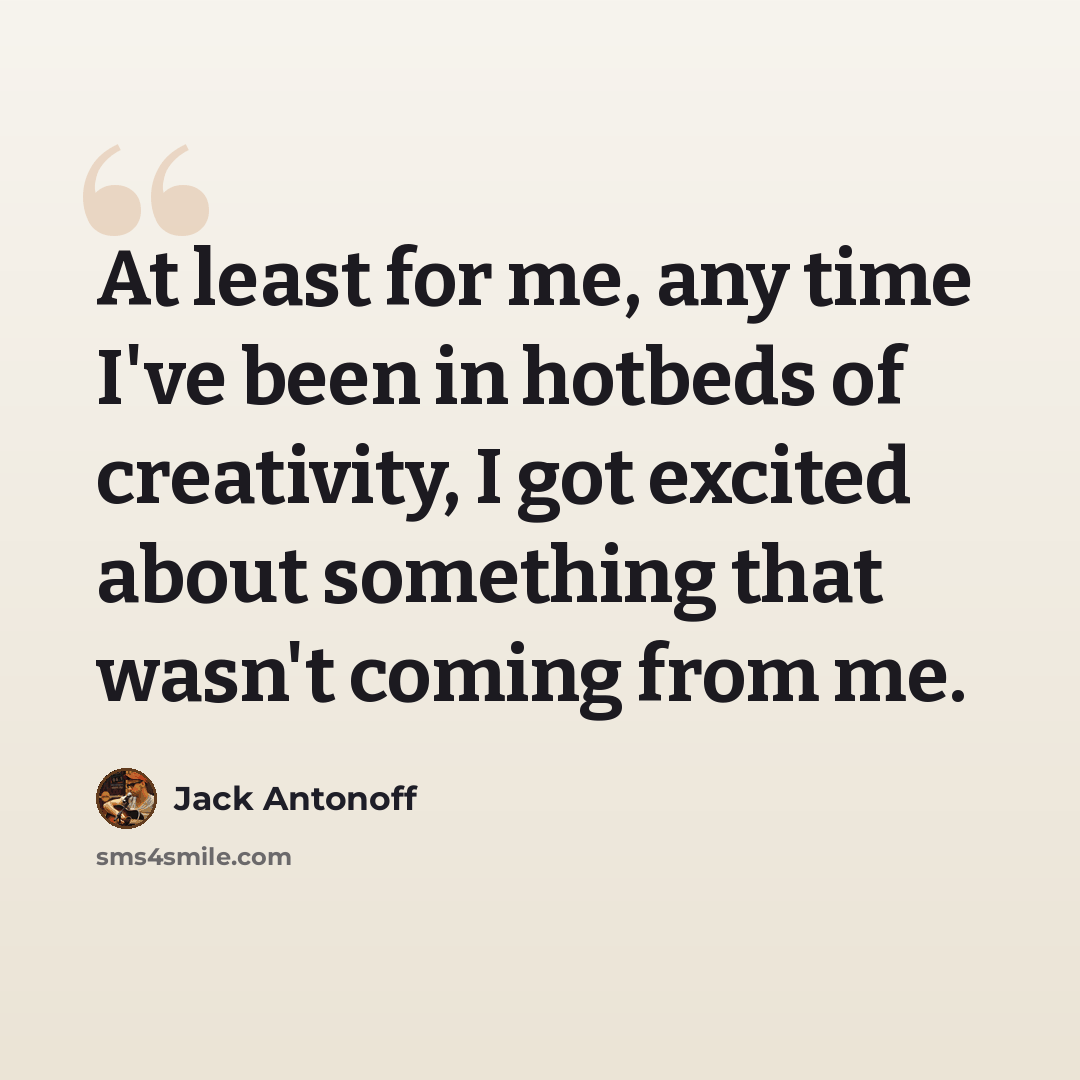 “At least for me, any time I've been in hotbeds of creativity, I got excited about something that wasn't coming from me.” quote by Jack Antonoff