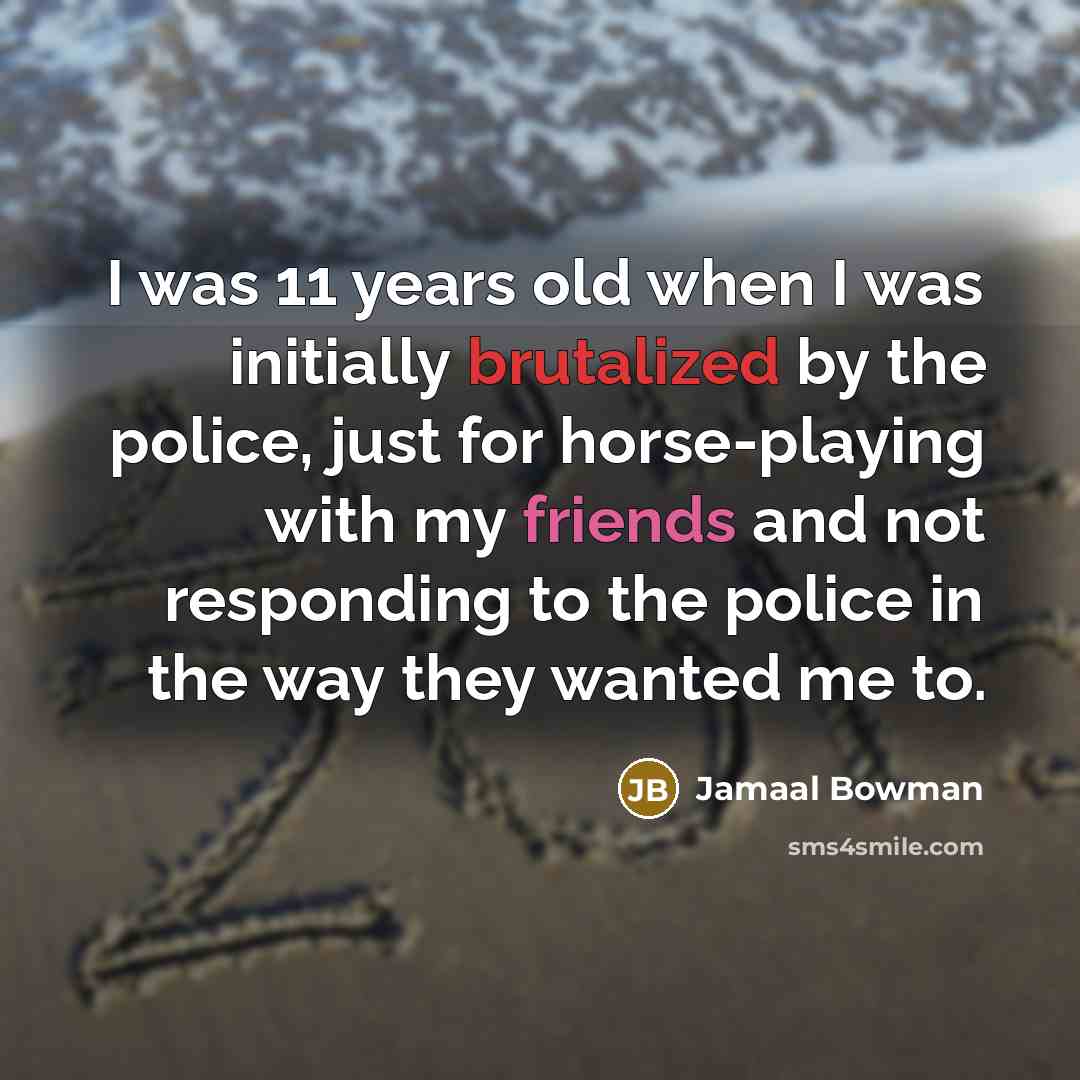 “I was 11 years old when I was initially brutalized by the police, just for horse-playing with my friends and not responding to the police in the way they wanted me to.” quote by Jamaal Bowman