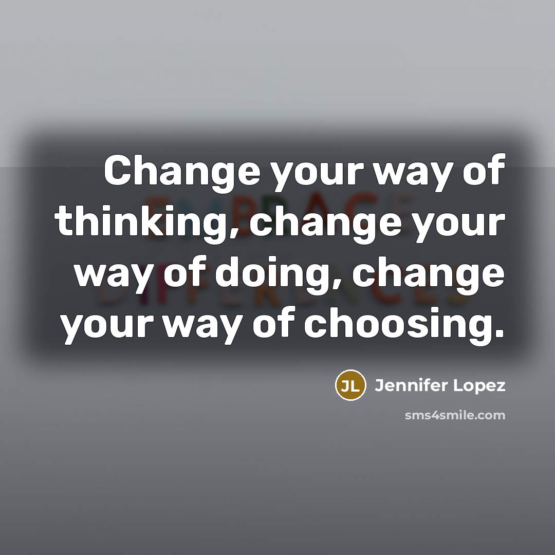 “Change your way of thinking, change your way of doing, change your way of choosing.” quote by Jennifer Lopez